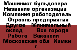 Машинист бульдозера › Название организации ­ Компания-работодатель › Отрасль предприятия ­ Другое › Минимальный оклад ­ 1 - Все города Работа » Вакансии   . Московская обл.,Химки г.